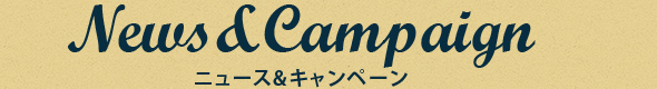 News ＆ Campaign ニュース＆キャンペーン
